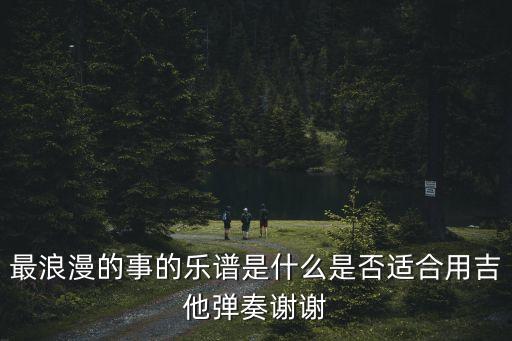 最浪漫的事的樂譜是什么是否適合用吉他彈奏謝謝