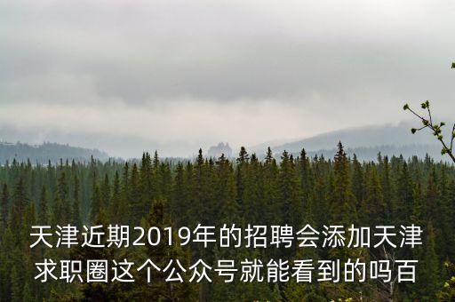 天津近期2019年的招聘會添加天津求職圈這個(gè)公眾號就能看到的嗎百
