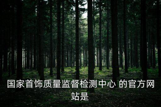 國家首飾質量監督檢測中心 的官方網站是