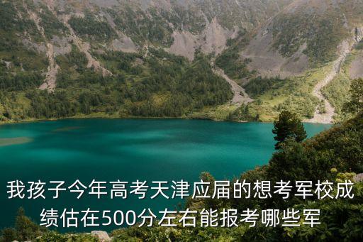 我孩子今年高考天津應屆的想考軍校成績估在500分左右能報考哪些軍