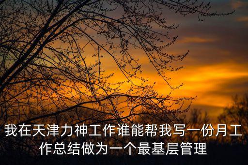 我在天津力神工作誰能幫我寫一份月工作總結做為一個最基層管理