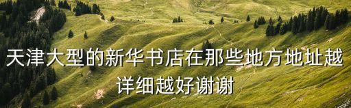 天津大型的新華書店在那些地方地址越詳細越好謝謝