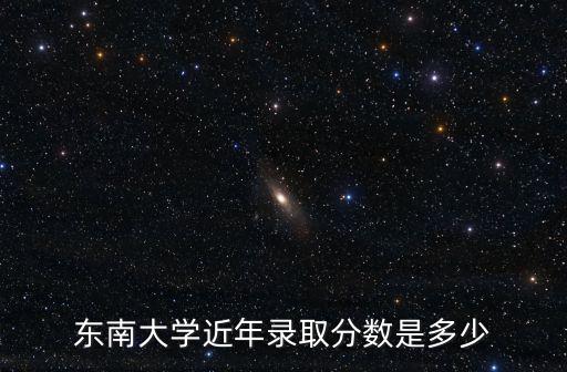 東南大學(xué)近年錄取分?jǐn)?shù)是多少