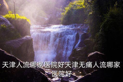 天津人流哪家醫院好天津無痛人流哪家醫院好