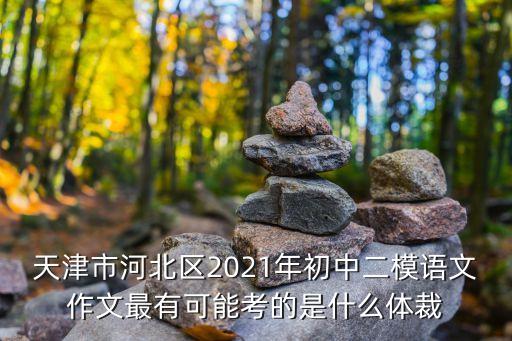 天津市2021河東二模化學，天津市河北區2021年初中二模語文作文最有可能考的是什么體裁