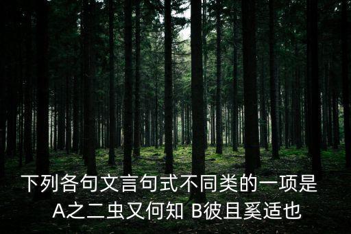之二蟲又何知，下列各句文言句式不同類的一項(xiàng)是   A之二蟲又何知 B彼且奚適也