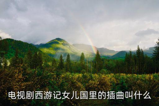 電視劇西游記女兒國里的插曲叫什么
