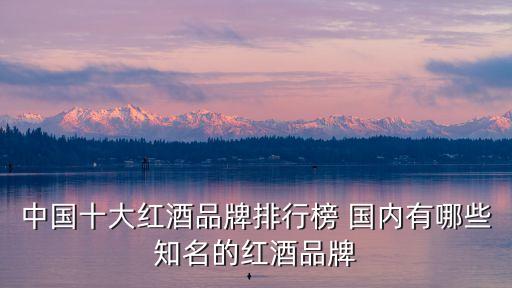 中國十大紅酒品牌排行榜 國內有哪些知名的紅酒品牌