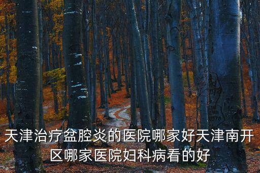 天津治療盆腔炎的醫(yī)院哪家好天津南開(kāi)區(qū)哪家醫(yī)院婦科病看的好