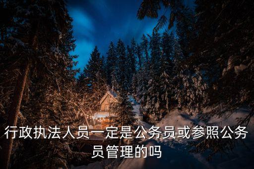 行政執(zhí)法人員一定是公務(wù)員或參照公務(wù)員管理的嗎