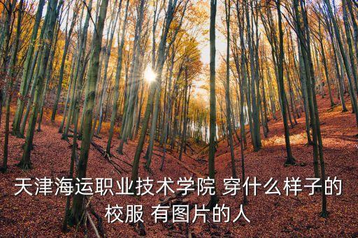 天津海運職業技術學院 穿什么樣子的校服 有圖片的人