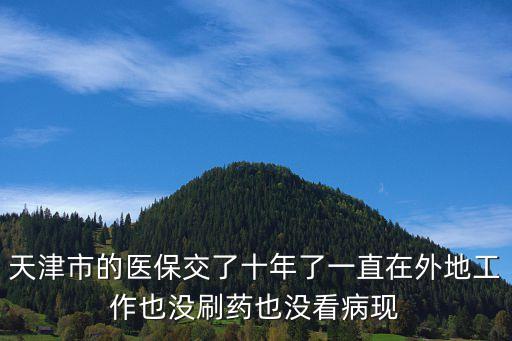 天津市的醫保交了十年了一直在外地工作也沒刷藥也沒看病現