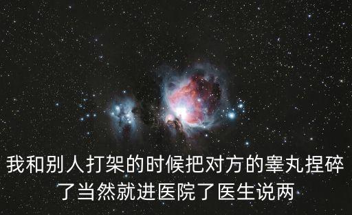 我和別人打架的時候把對方的睪丸捏碎了當然就進醫院了醫生說兩