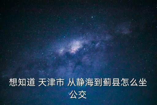 想知道 天津市 從靜海到薊縣怎么坐公交