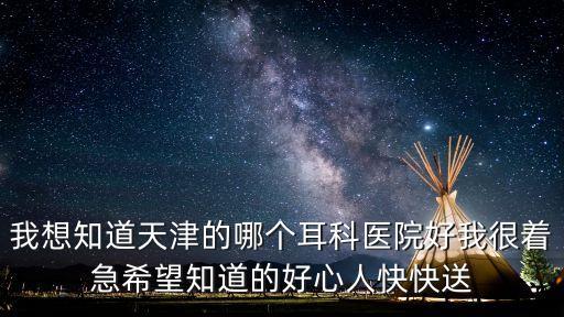 我想知道天津的哪個耳科醫院好我很著急希望知道的好心人快快送