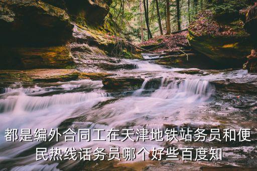 都是編外合同工在天津地鐵站務員和便民熱線話務員哪個好些百度知