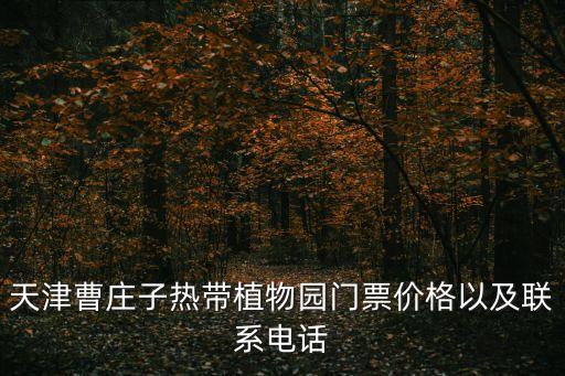 天津曹莊子熱帶植物園門票價格以及聯系電話