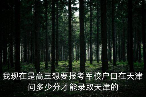 我現在是高三想要報考軍校戶口在天津問多少分才能錄取天津的