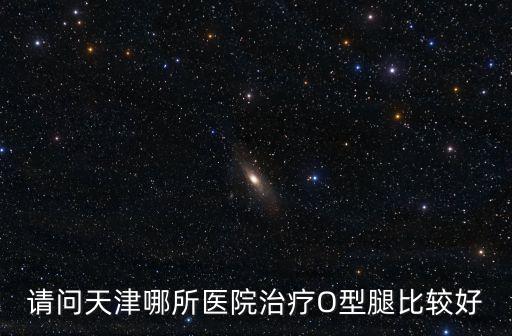 請問天津哪所醫院治療O型腿比較好