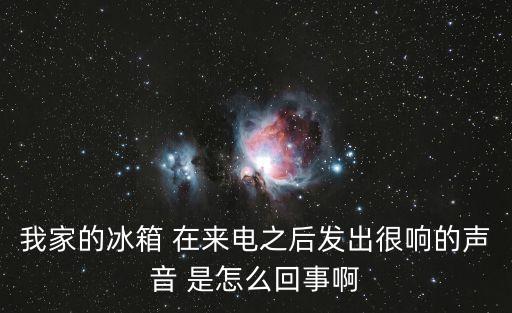 我家的冰箱 在來電之后發出很響的聲音 是怎么回事啊