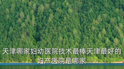 天津市婦幼醫院預約，天津哪家婦幼醫院技術最棒天津最好的婦產醫院是哪家