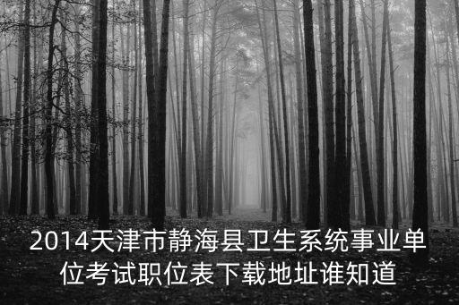 2014天津市靜海縣衛生系統事業單位考試職位表下載地址誰知道