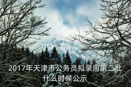 2017年天津市公務員擬錄用第二批什么時候公示