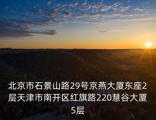 北京市石景山路29號京燕大廈東座2層天津市南開區紅旗路220慧谷大廈5層