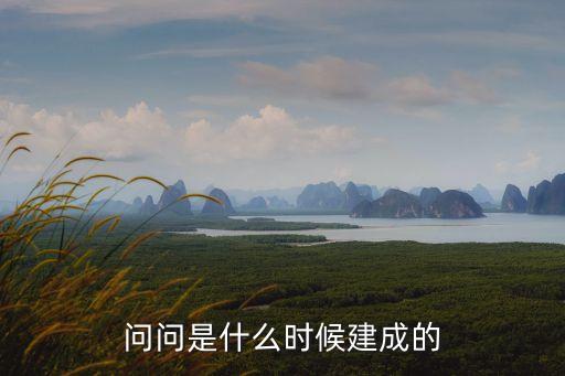 問(wèn)問(wèn)是什么時(shí)候建成的