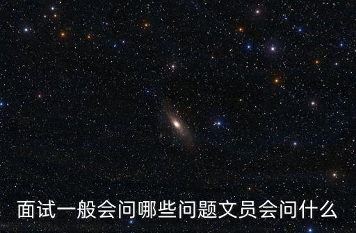 工作面試，面試一般會問哪些問題文員會問什么