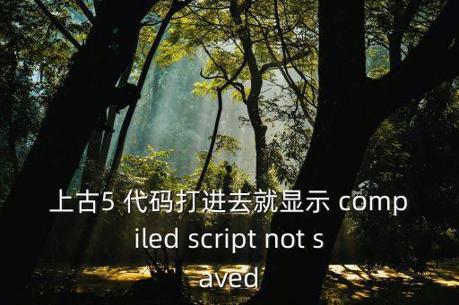 上古5 代碼打進去就顯示 compiled script not saved