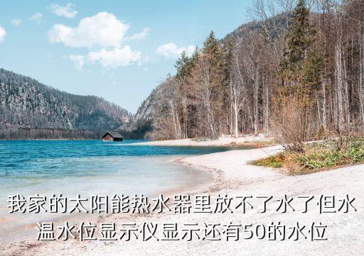 我家的太陽能熱水器里放不了水了但水溫水位顯示儀顯示還有50的水位