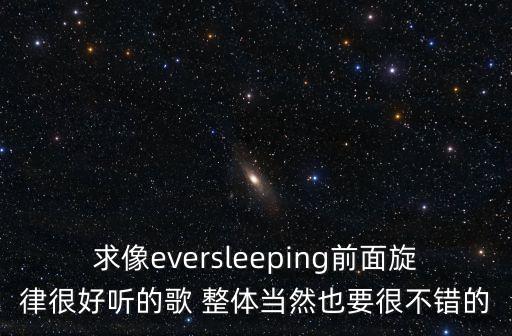 求像eversleeping前面旋律很好聽的歌 整體當然也要很不錯的