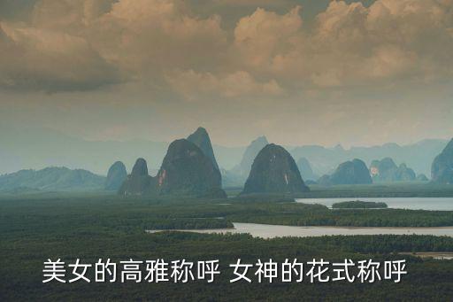 美女的高雅稱(chēng)呼，給女生起稱(chēng)呼一個(gè)字的優(yōu)雅一點(diǎn)拜托