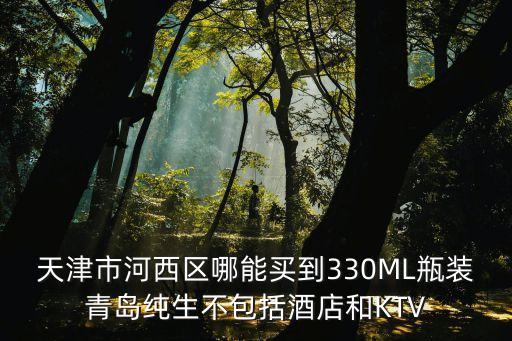 天津市河西區哪能買到330ML瓶裝青島純生不包括酒店和KTV