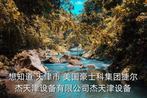 想知道 天津市 美國豪士科集團捷爾杰天津設備有限公司杰天津設備