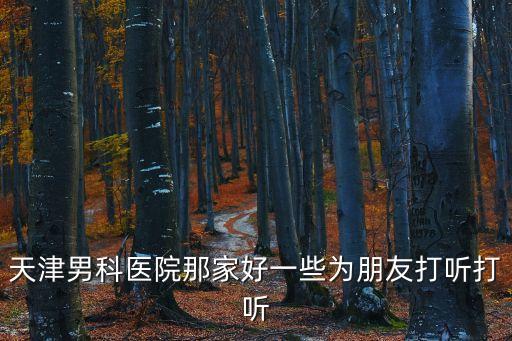 天津男科醫院那家好一些為朋友打聽打聽