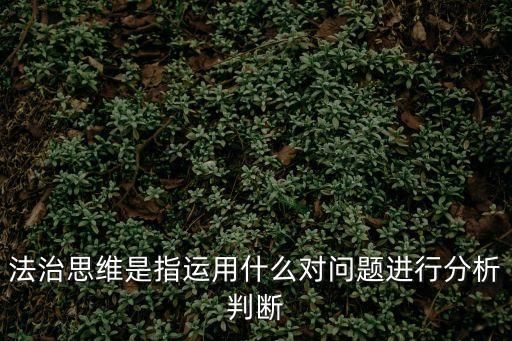 法治思維的基本內(nèi)容，法治思維包括哪些內(nèi)容