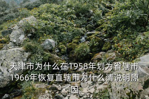 天津市為什么在1958年劃為省轄市1966年恢復直轄市為什么請說明原因