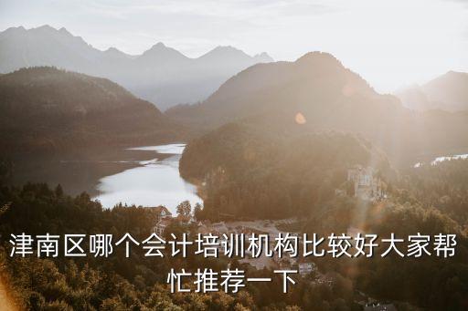 津南區哪個會計培訓機構比較好大家幫忙推薦一下