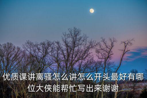 優質課講離騷怎么講怎么開頭最好有哪位大俠能幫忙寫出來謝謝