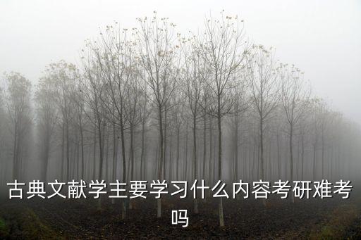 古典文獻學，古典文獻學主要學習什么內容考研難考嗎
