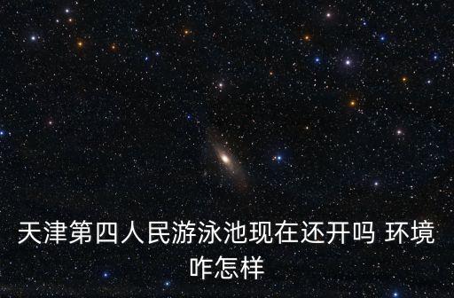 天津市第四人民游泳池怎么樣，天津第四人民游泳池現在還開嗎 環境咋怎樣