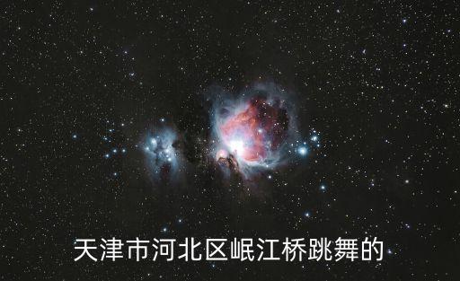 天津市河北區(qū)燕姐，天津市河北區(qū)岷江橋跳舞的