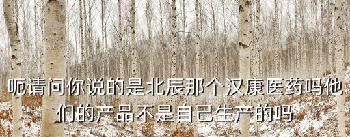 呃請問你說的是北辰那個漢康醫藥嗎他們的產品不是自己生產的嗎