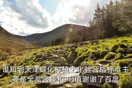 誰知到天津綠化種植土化驗合格標準主要是全鹽含量和PH值謝謝了百度
