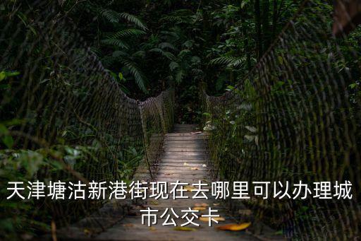 天津塘沽新港街現在去哪里可以辦理城市公交卡