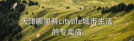 天津哪里有citylife城市生活的專賣店