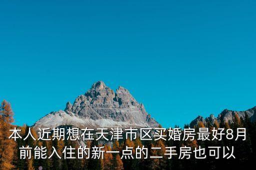 本人近期想在天津市區(qū)買婚房最好8月前能入住的新一點的二手房也可以