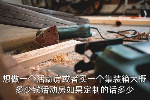 想做一個活動房或者買一個集裝箱大概多少錢活動房如果定制的話多少